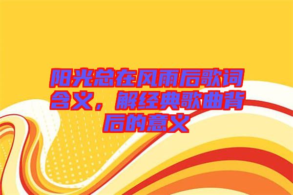 陽(yáng)光總在風(fēng)雨后歌詞含義，解經(jīng)典歌曲背后的意義