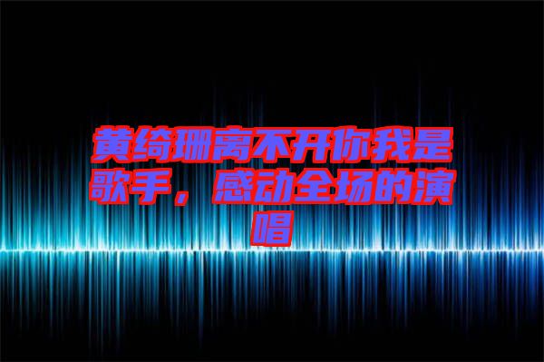 黃綺珊離不開你我是歌手，感動(dòng)全場(chǎng)的演唱