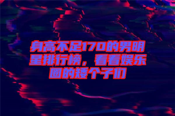 身高不足170的男明星排行榜，看看娛樂(lè)圈的矮個(gè)子們