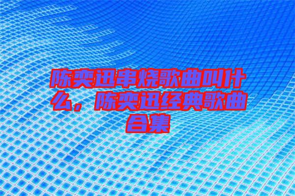 陳奕迅串燒歌曲叫什么，陳奕迅經(jīng)典歌曲合集