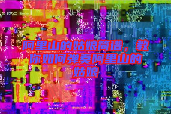 阿里山的姑娘簡譜，教你如何彈奏阿里山的姑娘