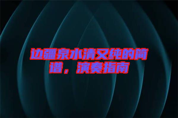 邊疆泉水清又純的簡(jiǎn)譜，演奏指南