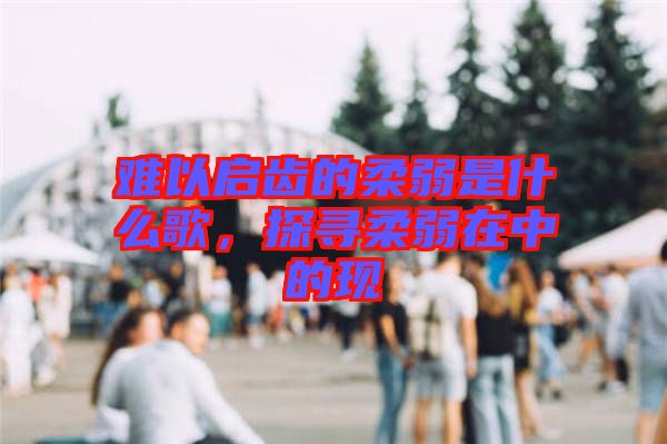 難以啟齒的柔弱是什么歌，探尋柔弱在中的現(xiàn)