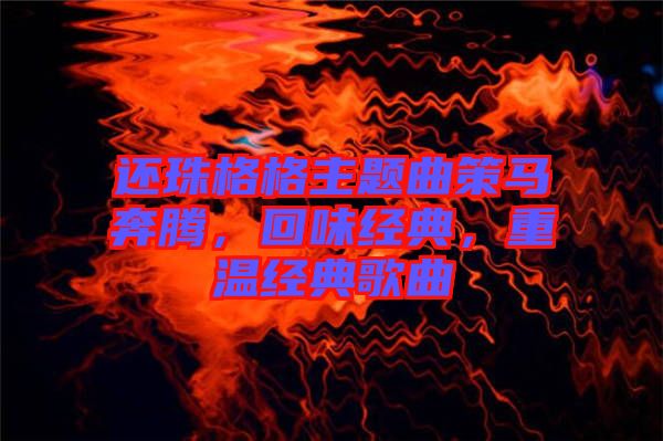 還珠格格主題曲策馬奔騰，回味經(jīng)典，重溫經(jīng)典歌曲