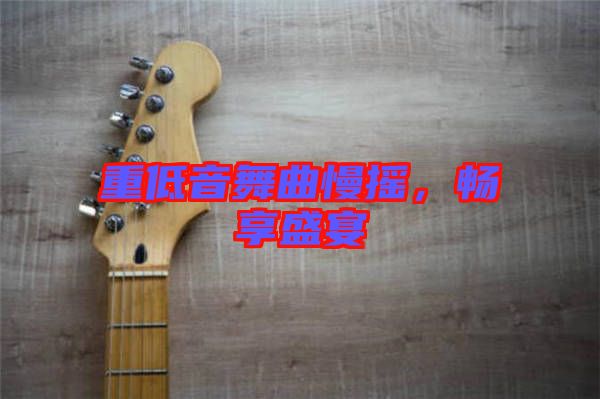 重低音舞曲慢搖，暢享盛宴