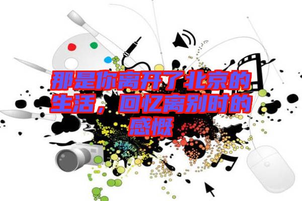 那是你離開(kāi)了北京的生活，回憶離別時(shí)的感慨