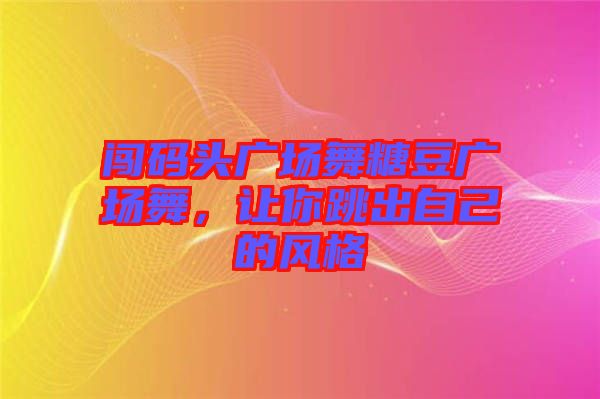 闖碼頭廣場舞糖豆廣場舞，讓你跳出自己的風(fēng)格