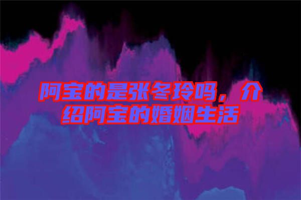 阿寶的是張冬玲嗎，介紹阿寶的婚姻生活