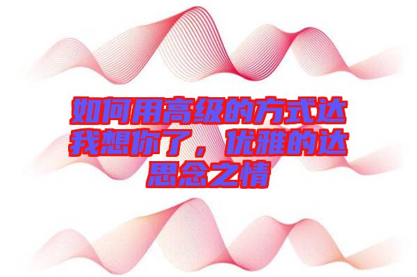 如何用高級的方式達我想你了，優(yōu)雅的達思念之情
