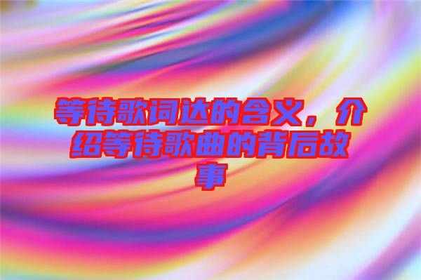 等待歌詞達(dá)的含義，介紹等待歌曲的背后故事