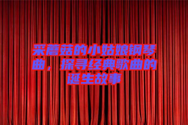 采蘑菇的小姑娘鋼琴曲，探尋經(jīng)典歌曲的誕生故事