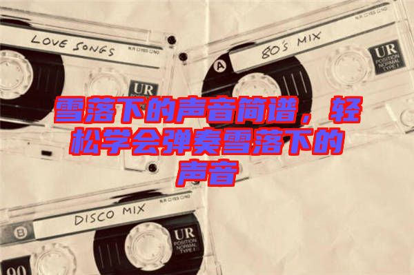 雪落下的聲音簡(jiǎn)譜，輕松學(xué)會(huì)彈奏雪落下的聲音