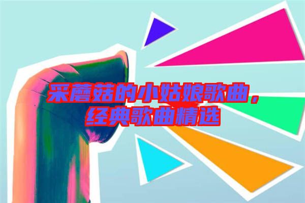 采蘑菇的小姑娘歌曲，經(jīng)典歌曲精選