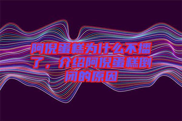 阿倪蛋糕為什么不播了，介紹阿倪蛋糕倒閉的原因