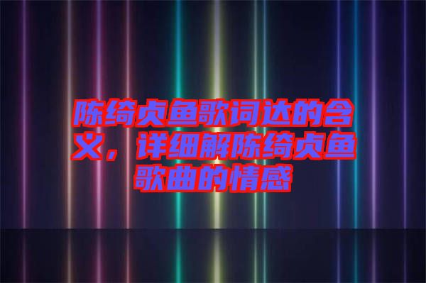 陳綺貞魚歌詞達(dá)的含義，詳細(xì)解陳綺貞魚歌曲的情感