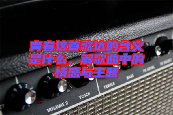 青春這首歌達(dá)的含義是什么，解歌曲中的情感與主題