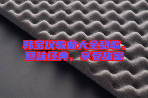 韓寶儀歌曲大全甜歌，回味經(jīng)典，享受甜蜜