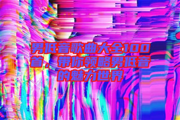 男低音歌曲大全100首，帶你領(lǐng)略男低音的魅力世界