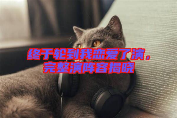 終于輪到我戀愛了演，完整演陣容揭曉