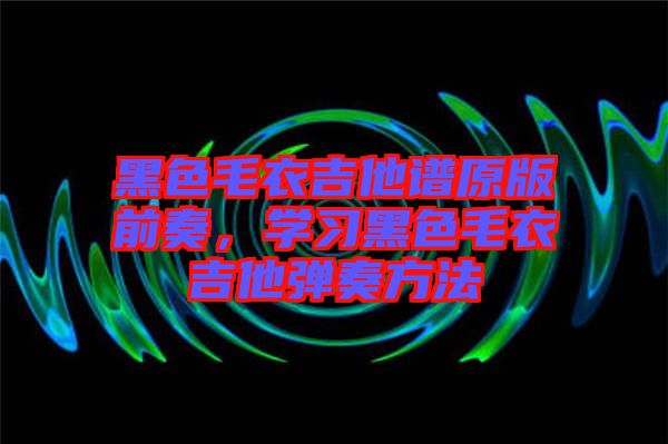 黑色毛衣吉他譜原版前奏，學習黑色毛衣吉他彈奏方法