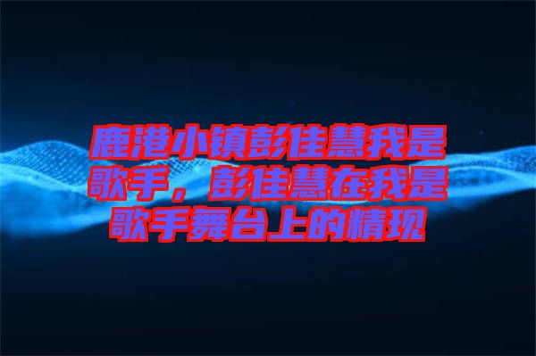 鹿港小鎮(zhèn)彭佳慧我是歌手，彭佳慧在我是歌手舞臺(tái)上的精現(xiàn)