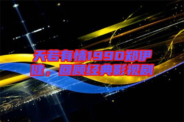 天若有情1990鄭伊健，回顧經(jīng)典影視劇