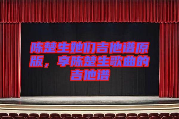 陳楚生她們吉他譜原版，享陳楚生歌曲的吉他譜