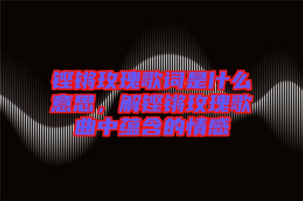 鏗鏘玫瑰歌詞是什么意思，解鏗鏘玫瑰歌曲中蘊(yùn)含的情感