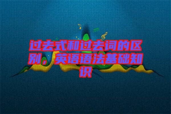 過去式和過去詞的區(qū)別，英語(yǔ)語(yǔ)法基礎(chǔ)知識(shí)