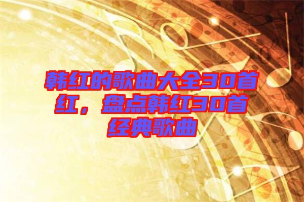 韓紅的歌曲大全30首紅，盤點韓紅30首經(jīng)典歌曲