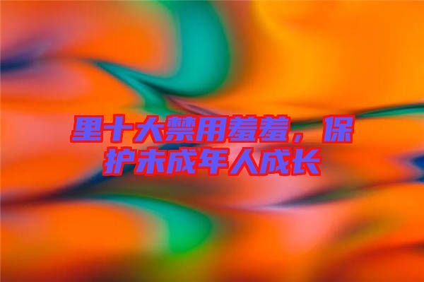 里十大禁用羞羞，保護(hù)未成年人成長