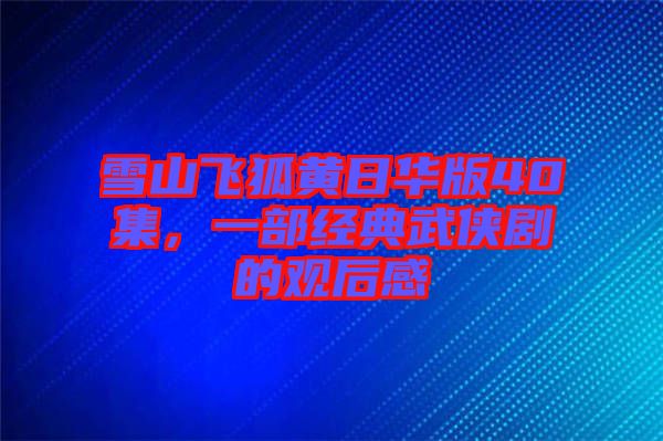雪山飛狐黃日華版40集，一部經(jīng)典武俠劇的觀后感
