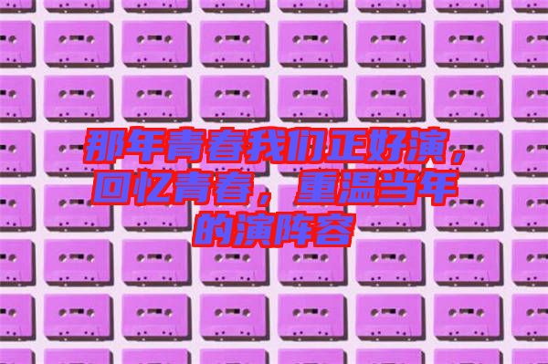 那年青春我們正好演，回憶青春，重溫當年的演陣容