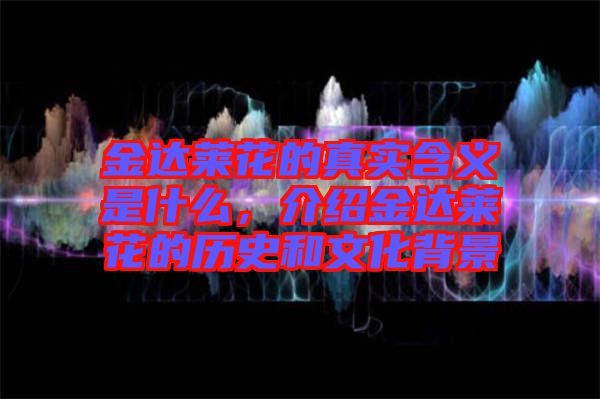金達萊花的真實含義是什么，介紹金達萊花的歷史和文化背景