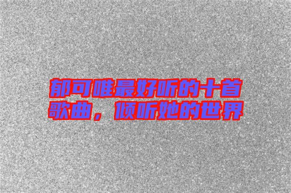 郁可唯最好聽(tīng)的十首歌曲，傾聽(tīng)她的世界